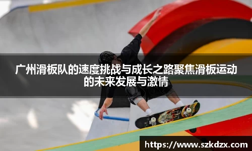 广州滑板队的速度挑战与成长之路聚焦滑板运动的未来发展与激情