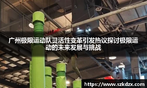 广州极限运动队灵活性变革引发热议探讨极限运动的未来发展与挑战