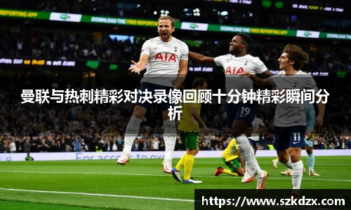 曼联与热刺精彩对决录像回顾十分钟精彩瞬间分析