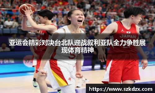 亚运会精彩对决台北队迎战叙利亚队全力争胜展现体育精神