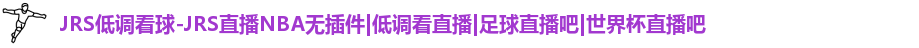 低调看球,JRS低调看球,JRS直播,JRS直播吧,低调看直播,NBA直播吧,足球直播吧,世界杯直播吧